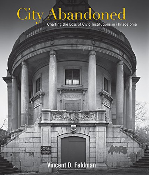 City Abandoned Charting the Loss of Civic Institutions in Philadelphia