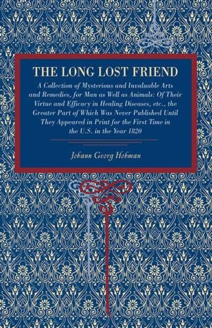 The Long Lost Friend: A Collection of Mysterious and Invaluable Arts and Remedies, for Man as Well as Animals: Of Their Virtue and Efficacy in Healing ... the First Time in the U.S. in the Year 1820