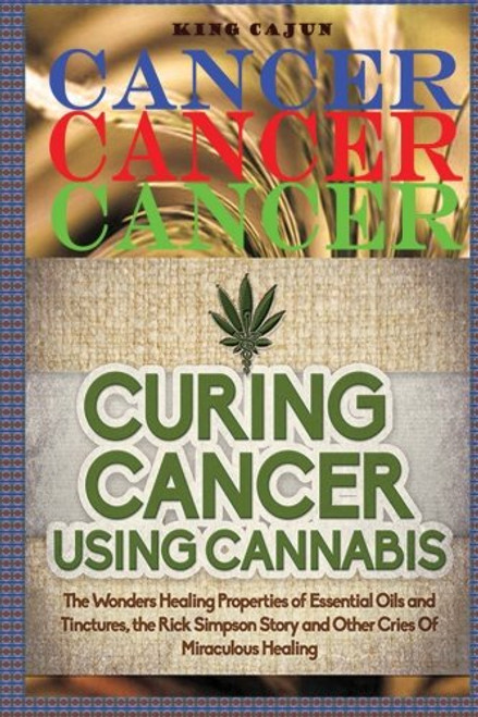Cancer, Cancer, Cancer:: Curing Cancer Using Cannabis ? The Wondrous Healing Properties Of Essential Oils and Tinctures, The Rick Simpson Story, And ... Oil, Hemp Oil, Beat Cancer Book) (Volume 2)