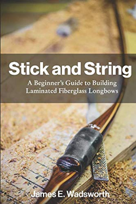 Stick and String: A Beginner's Guide to Building Laminated Fiberglass Longbows