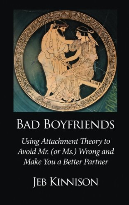 Bad Boyfriends: Using Attachment Theory to Avoid Mr. (or Ms.) Wrong and Make You a Better Partner