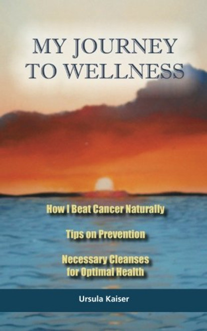 My Journey To Wellness: How I Beat Cancer Naturally, Tips on Prevention, Necessary Cleanses for Optimal Health