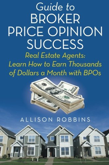 Guide to Broker Price Opinion Success: Real Estate Agents: Learn How to Earn Thousands of Dollars a Month with BPOs