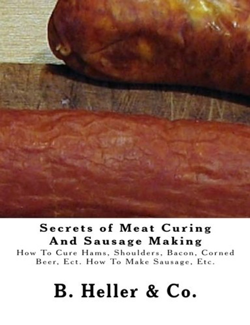 Secrets of Meat Curing And Sausage Making: Making How To Cure Hams, Shoulders, Bacon, Corned Beer, Ect. How To Make Sausage, Etc.