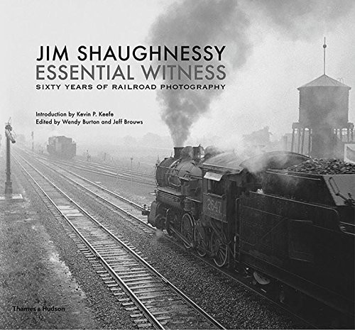 Jim Shaughnessy Essential Witness: Sixty Years of Railroad Photography