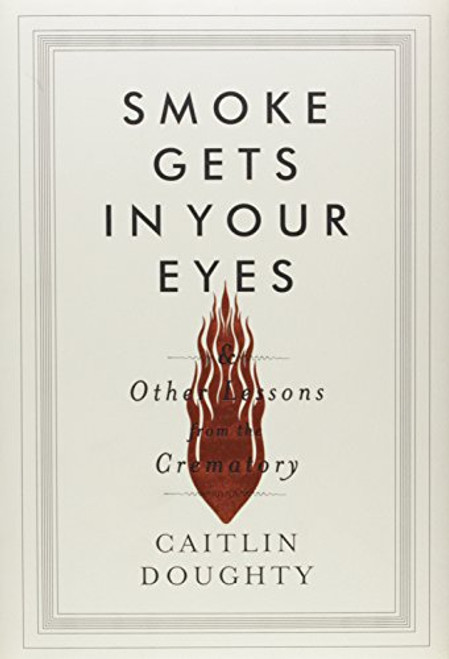 Smoke Gets in Your Eyes: And Other Lessons from the Crematory