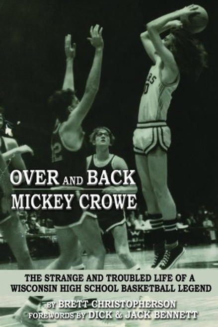 Over and Back - Mickey Crowe The Strange and Troubled Life of a Wisconsin High School Basketball Legend