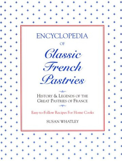 Encyclopedia of Classic French Pastries: History and Legends of the Great Pastries of France/Easy-To-Follow Recipes for Home Cooks