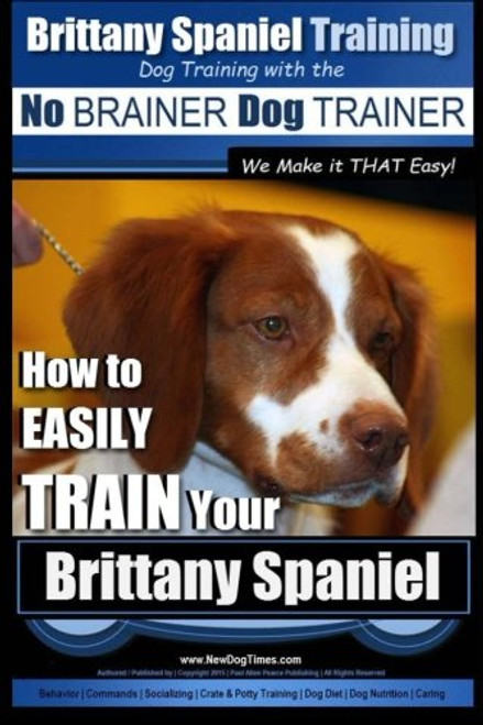 Brittany Spaniel Training | Dog Training with the No BRAINER Dog TRAINER ~ We Make it THAT EASY!: How to EASILY TRAIN Your Brittany Spaniel (Volume 1)