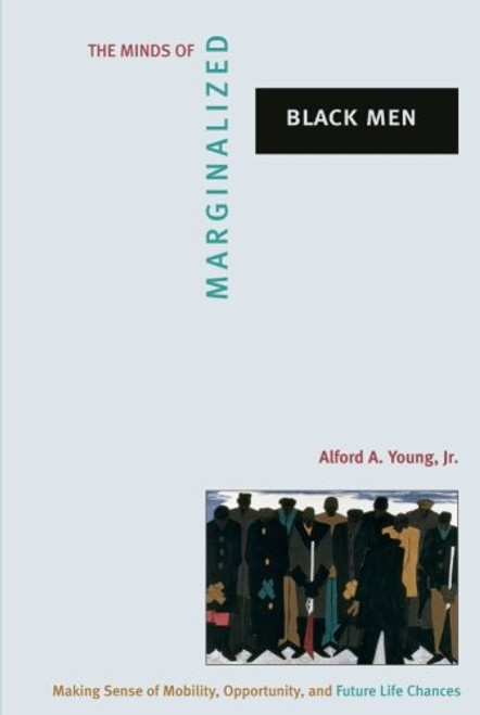 The Minds of Marginalized Black Men: Making Sense of Mobility, Opportunity, and Future Life Chances (Princeton Studies in Cultural Sociology)