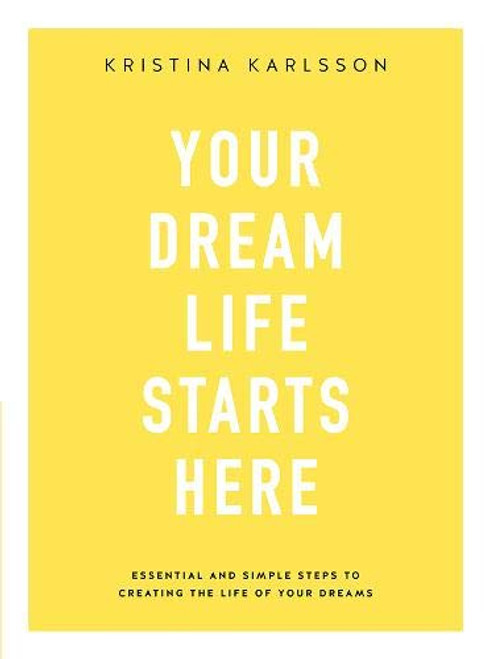 Your Dream Life Starts Here: Essential And Simple Steps To Creating The Life Of Your Dreams