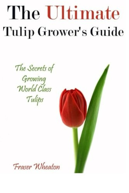 The Ultimate Tulip Grower's Guide: The Secrets of Growing World Class Tulips