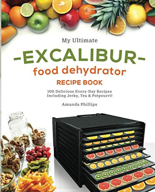 My Ultimate EXCALIBUR Food Dehydrator Recipe Book: 100 Delicious Every-Day Recipes Including Jerky, Tea & Potpourri! (Fruit and Veggie Heaven)