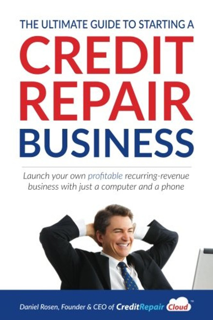 The Ultimate Guide to Starting A Credit Repair Business: Launch your own profitable recurring-revenue business with just a computer and a phone