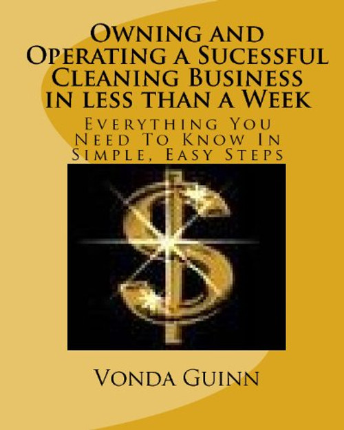 Owning and Operating a Sucessful Cleaning Business in less than a Week: Everything You Need To Know In Simple, Easy Steps