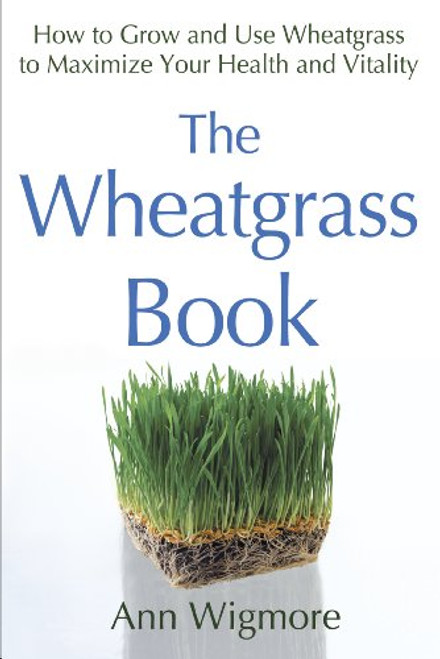 The Wheatgrass Book: How to Grow and Use Wheatgrass to Maximize Your Health and Vitality by Ann Wigmore