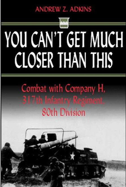 You Can't Get Much Closer Than This: Combat with Company H, 317th Infantry Regiment, 80th Division