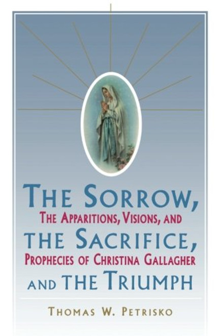 Sorrow, The Sacrifice, And The Triumph: The Apparitions, Visions, And Prophecies Of Christina Gallagher