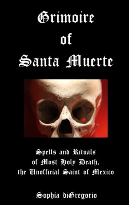 Grimoire of Santa Muerte: Spells and Rituals of Most Holy Death, the Unofficial (Santa Muerte Series) (Volume 1)