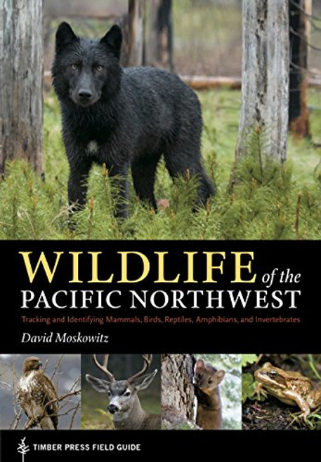 Wildlife of the Pacific Northwest: Tracking and Identifying Mammals, Birds, Reptiles, Amphibians, and Invertebrates (A Timber Press Field Guide)