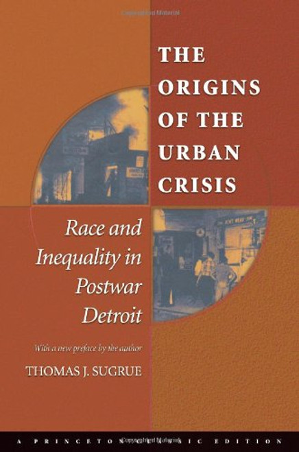 The Origins of the Urban Crisis: Race and Inequality in Postwar Detroit (Princeton Studies in American Politics: Historical, International, and Comparative Perspectives)