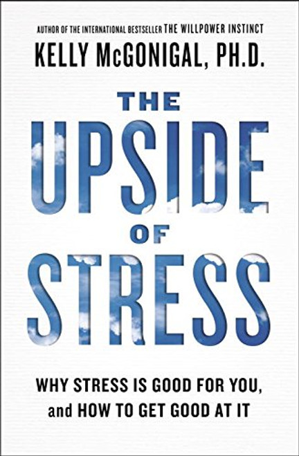 The Upside of Stress: Why Stress Is Good for You, and How to Get Good at It