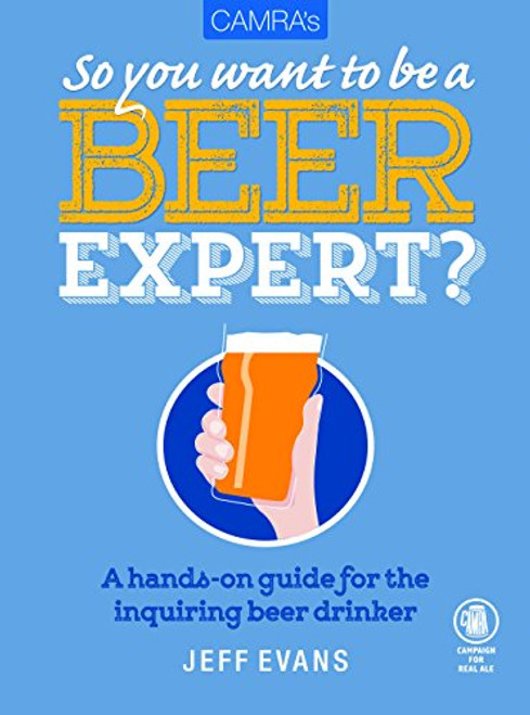 So You Want to Be a Beer Expert?: A Hands-On Guide for the Inquiring Beer Drinker