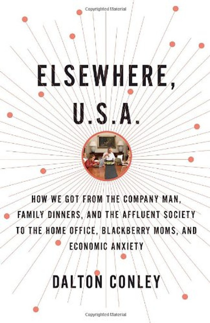 Elsewhere, U.S.A.: How We Got from the Company Man, Family Dinners, and the Affluent Society to the Home Office, BlackBerry Moms, and Economic Anxiety