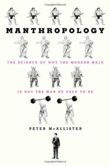 Manthropology: The Science of Why the Modern Male Is Not the Man He Used to Be