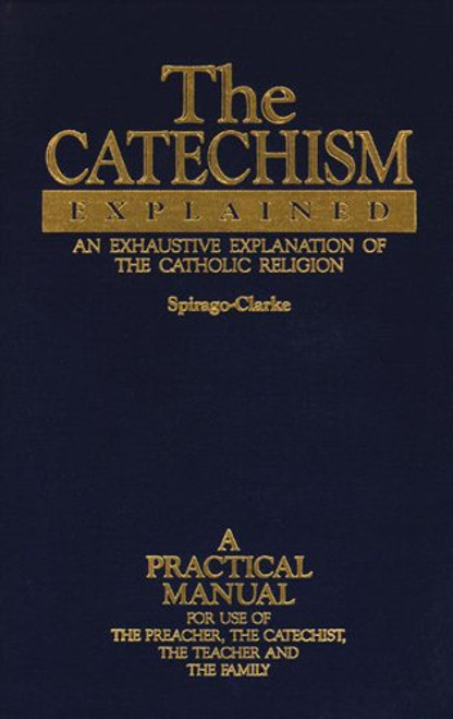 The Catechism Explained: An Exhaustive Explanation of the Catholic Religion