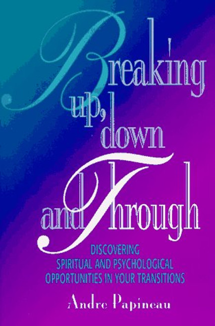 Breaking Up, Down and Through: Discovering Spiritual and Psychological Opportunities in Your Transitions