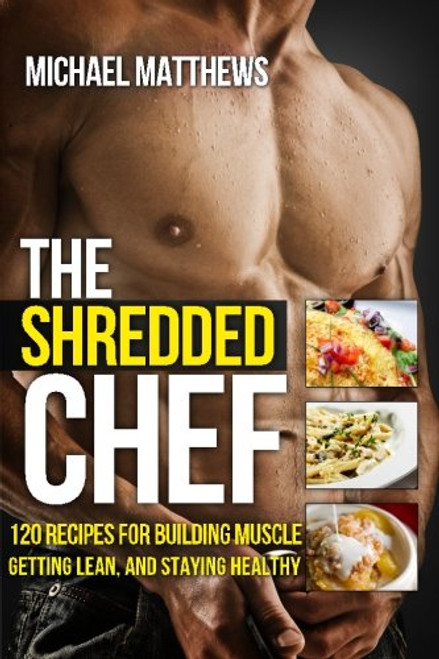 The Shredded Chef: 120 Recipes for Building Muscle, Getting Lean, and Staying Healthy (FIRST EDITION)