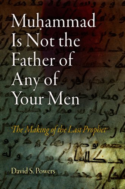 Muhammad Is Not the Father of Any of Your Men: The Making of the Last Prophet (Divinations: Rereading Late Ancient Religion)