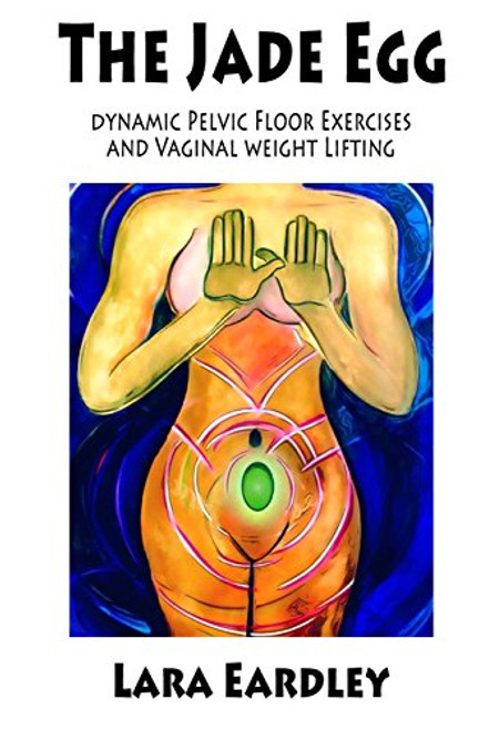 The Jade Egg: DYNAMIC PELVIC FLOOR EXERCISES AND VAGINAL WEIGHT LIFTING TECHNIQUES FOR WOMEN