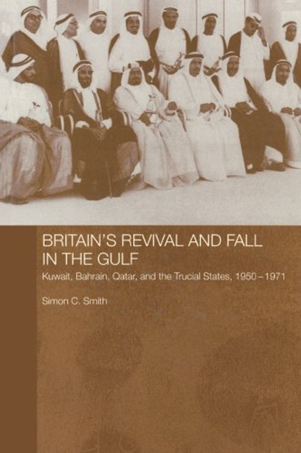 Britain's Revival and Fall in the Gulf: Kuwait, Bahrain, Qatar, and the Trucial States, 1950-71 (Routledge Studies in the Modern History of the Middle East)