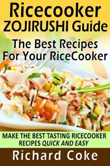 Rice Cooker Zojirushi Guide: The Best Recipes For Your Rice Cooker: Make The Best Tasting Rice Cooker Recipes Quick And Easy