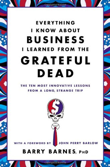 Everything I Know About Business I Learned from the Grateful Dead: The Ten Most Innovative Lessons from a Long, Strange Trip