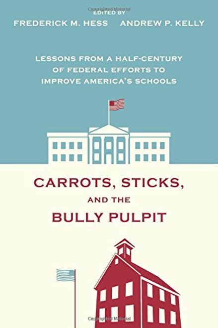 Carrots, Sticks, and the Bully Pulpit: Lessons from a Half-Century of Federal Effort to Improve America's Schools