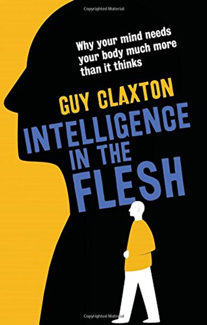 Intelligence in the Flesh: Why Your Mind Needs Your Body Much More Than It Thinks