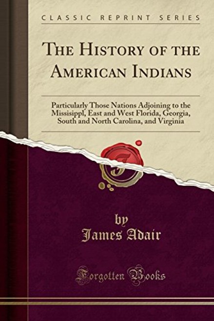 The History of the American Indians: Particularly Those Nations Adjoining to the Mississippi, East and West Florida, Georgia, South and North ... Manners, Religious and Civil Customs