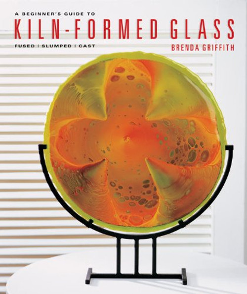 A Beginner's Guide to Kiln-Formed Glass: Fused * Slumped * Cast
