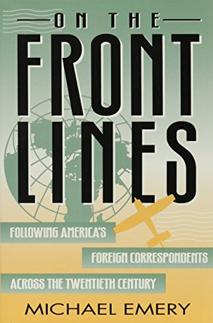 On the Front Lines: Following America's Foreign Correspondents Across the Twentieth Century (The American University Press Journalism History)