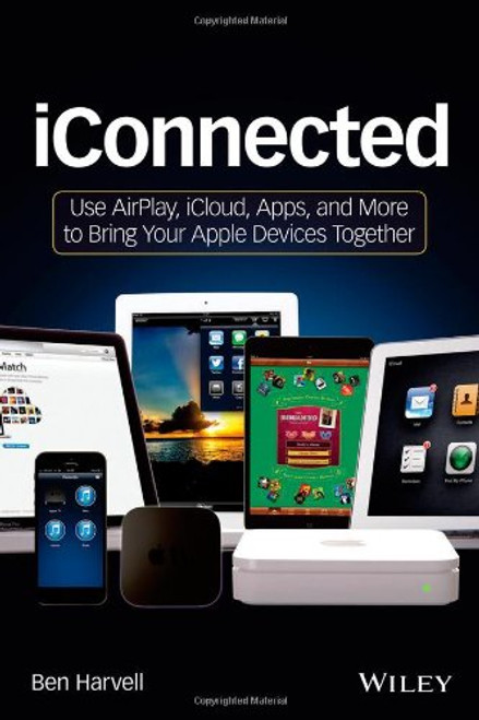 iConnected: Use AirPlay, iCloud, Apps, and More to Bring Your Apple Devices Together