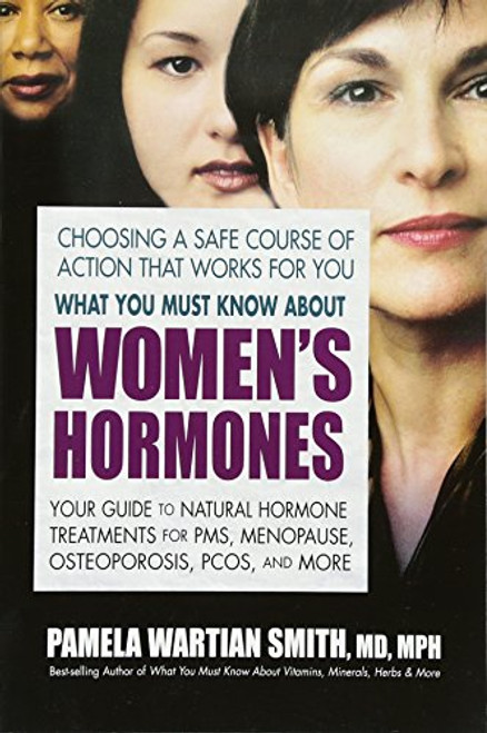 What You Must Know About Women's Hormones: Your Guide to Natural Hormone Treatments for PMS, Menopause, Osteoporis, PCOS, and More