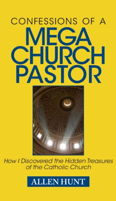 Confessions of a Mega Church Pastor: How I Discovered the Hidden Treasures of the Catholic Church