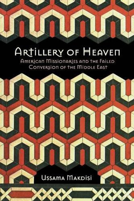 Artillery of Heaven: American Missionaries and the Failed Conversion of the Middle East (The United States in the World)