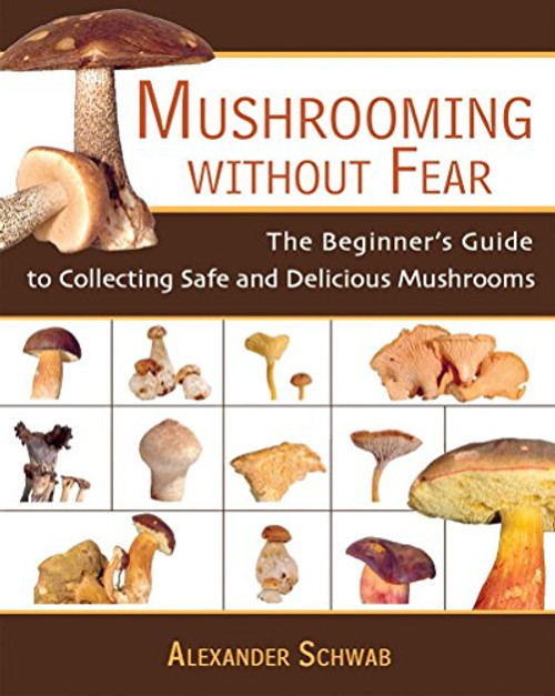 Mushrooming without Fear: The Beginner's Guide to Collecting Safe and Delicious Mushrooms