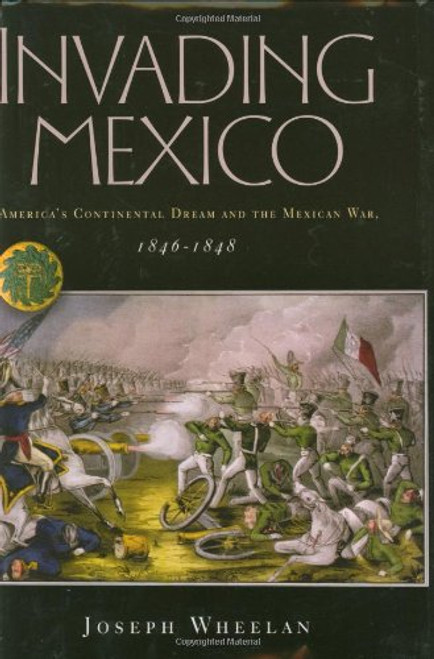 Invading Mexico: America's Continental Dream and the Mexican War, 1846-1848