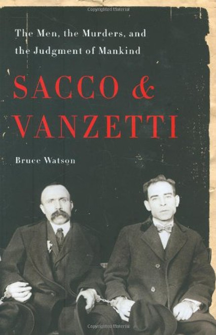 Sacco and Vanzetti: The Men, the Murders, and the Judgment of Mankind