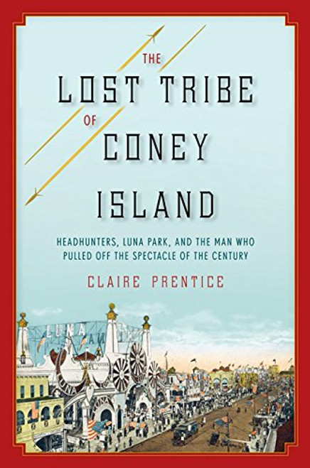 The Lost Tribe of Coney Island: Headhunters, Luna Park, and the Man Who Pulled Off the Spectacle of the Century